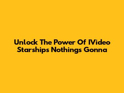 Unlock The Power Of IVideo Starship's "Nothing's Gonna"