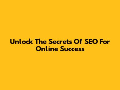 Unlock The Secrets Of SEO For Online Success