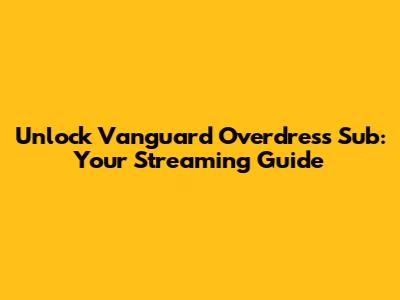 Unlock Vanguard Overdress Sub: Your Streaming Guide