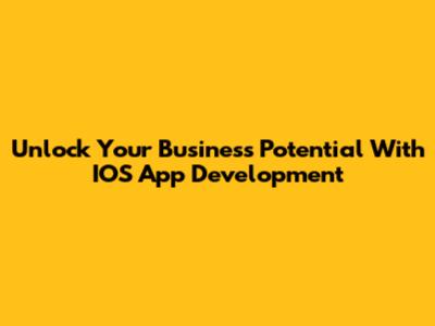 Unlock Your Business Potential With IOS App Development