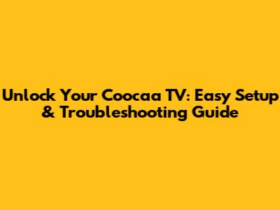 Unlock Your Coocaa TV: Easy Setup & Troubleshooting Guide