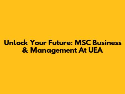 Unlock Your Future: MSC Business & Management At UEA