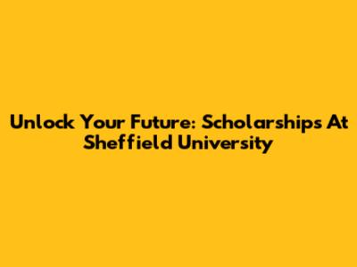 Unlock Your Future: Scholarships At Sheffield University
