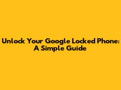 Unlock Your Google Locked Phone: A Simple Guide