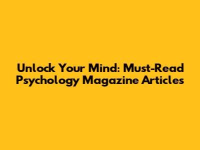 Unlock Your Mind: Must-Read Psychology Magazine Articles
