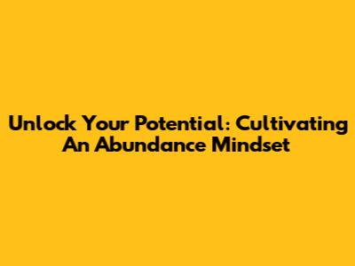 Unlock Your Potential: Cultivating An Abundance Mindset