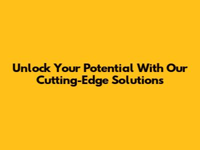 Unlock Your Potential With Our Cutting-Edge Solutions