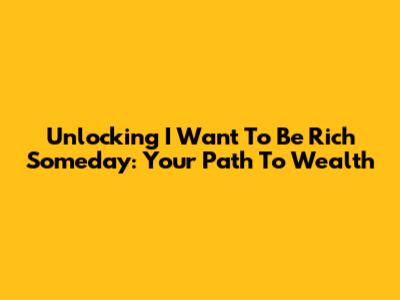Unlocking 'I Want To Be Rich Someday': Your Path To Wealth