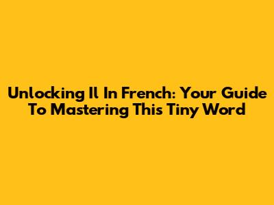 Unlocking 'Il' In French: Your Guide To Mastering This Tiny Word