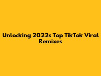 Unlocking 2022's Top TikTok Viral Remixes