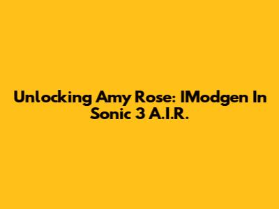 Unlocking Amy Rose: IModgen In Sonic 3 A.I.R.