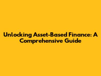 Unlocking Asset-Based Finance: A Comprehensive Guide