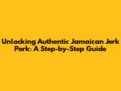 Unlocking Authentic Jamaican Jerk Pork: A Step-by-Step Guide