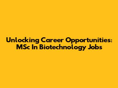 Unlocking Career Opportunities: MSc In Biotechnology Jobs