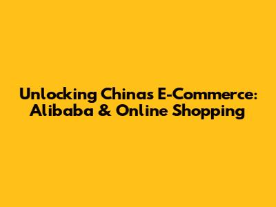 Unlocking China's E-Commerce: Alibaba & Online Shopping