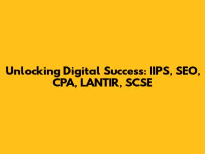 Unlocking Digital Success: IIPS, SEO, CPA, LANTIR, SCSE