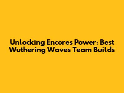 Unlocking Encore's Power: Best Wuthering Waves Team Builds