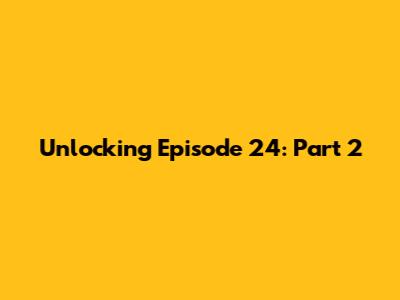 Unlocking Episode 24: Part 2