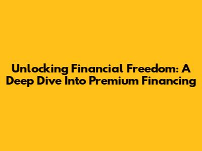 Unlocking Financial Freedom: A Deep Dive Into Premium Financing