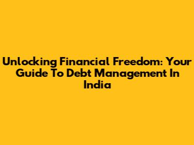 Unlocking Financial Freedom: Your Guide To Debt Management In India