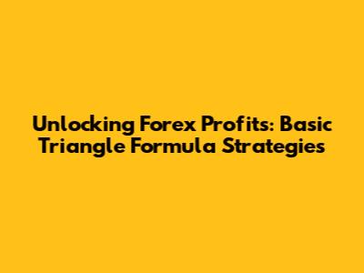 Unlocking Forex Profits: Basic Triangle Formula Strategies