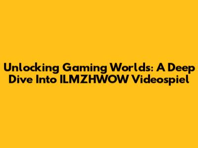 Unlocking Gaming Worlds: A Deep Dive Into ILMZHWOW Videospiel