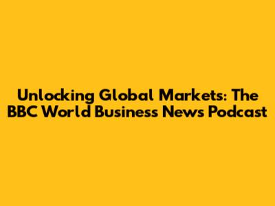 Unlocking Global Markets: The BBC World Business News Podcast