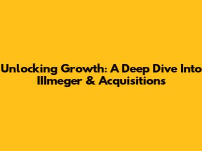 Unlocking Growth: A Deep Dive Into IIImeger & Acquisitions