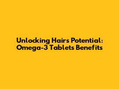 Unlocking Hair's Potential: Omega-3 Tablets Benefits