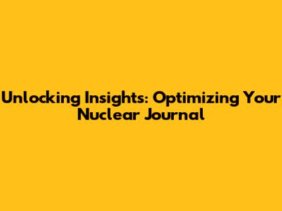 Unlocking Insights: Optimizing Your Nuclear Journal
