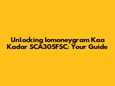 Unlocking Iomoneygram Kaa Kadar SCA305FSC: Your Guide