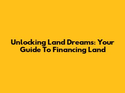 Unlocking Land Dreams: Your Guide To Financing Land