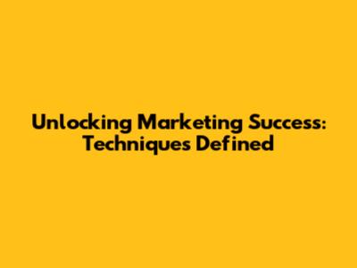 Unlocking Marketing Success: Techniques Defined