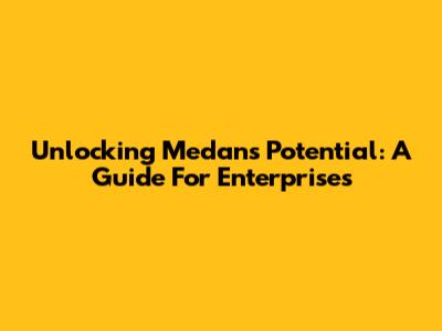 Unlocking Medan's Potential: A Guide For Enterprises