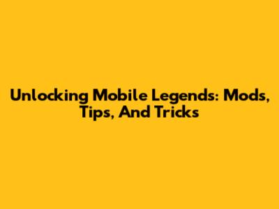 Unlocking Mobile Legends: Mods, Tips, And Tricks