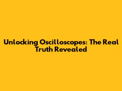 Unlocking Oscilloscopes: The Real Truth Revealed