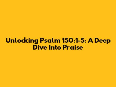 Unlocking Psalm 150:1-5: A Deep Dive Into Praise