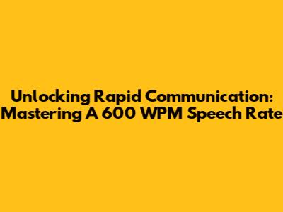 Unlocking Rapid Communication: Mastering A 600 WPM Speech Rate