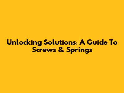 Unlocking Solutions: A Guide To Screws & Springs
