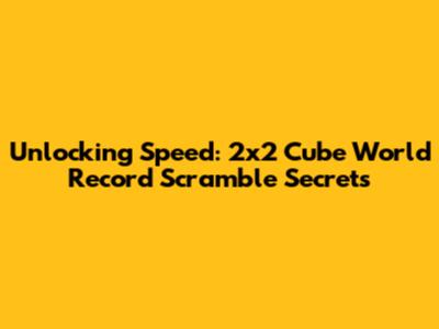 Unlocking Speed: 2x2 Cube World Record Scramble Secrets