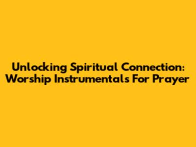 Unlocking Spiritual Connection: Worship Instrumentals For Prayer