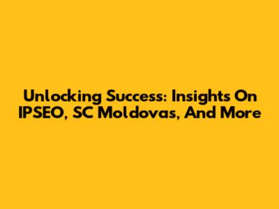 Unlocking Success: Insights On IPSEO, SC Moldovas, And More
