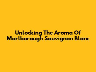 Unlocking The Aroma Of Marlborough Sauvignon Blanc