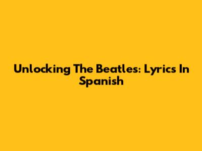 Unlocking The Beatles: Lyrics In Spanish