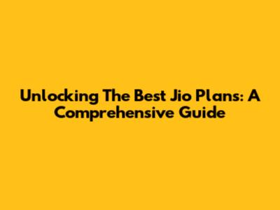 Unlocking The Best Jio Plans: A Comprehensive Guide