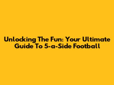 Unlocking The Fun: Your Ultimate Guide To 5-a-Side Football