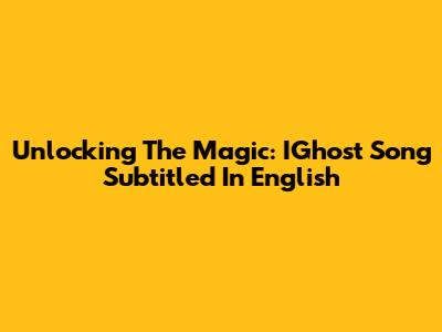 Unlocking The Magic: IGhost Song Subtitled In English