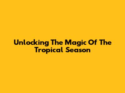 Unlocking The Magic Of The Tropical Season