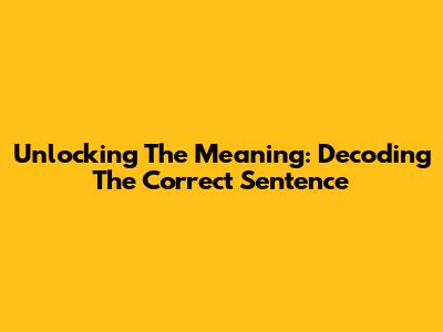 Unlocking The Meaning: Decoding The Correct Sentence