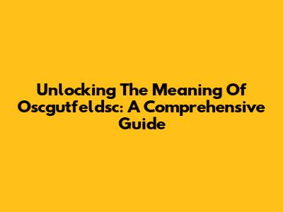 Unlocking The Meaning Of Oscgutfeldsc: A Comprehensive Guide